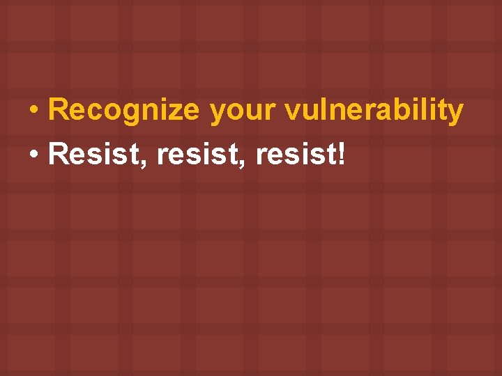  • Recognize your vulnerability • Resist, resist! 