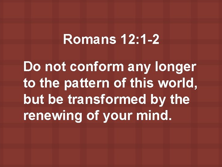 Romans 12: 1 -2 Do not conform any longer to the pattern of this