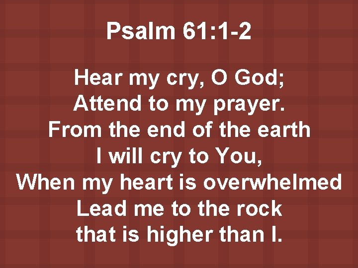 Psalm 61: 1 -2 Hear my cry, O God; Attend to my prayer. From