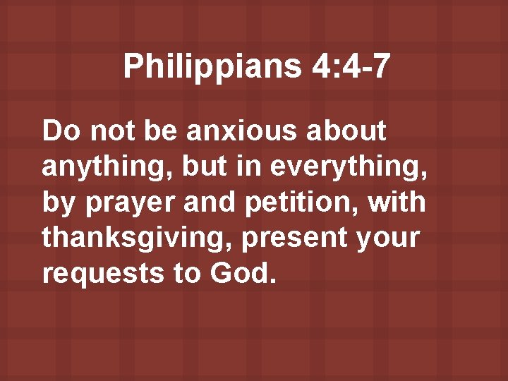 Philippians 4: 4 -7 Do not be anxious about anything, but in everything, by