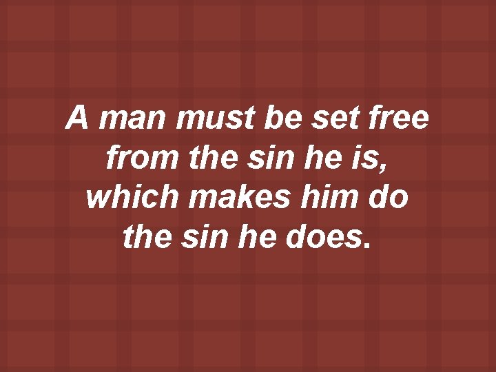 A man must be set free from the sin he is, which makes him