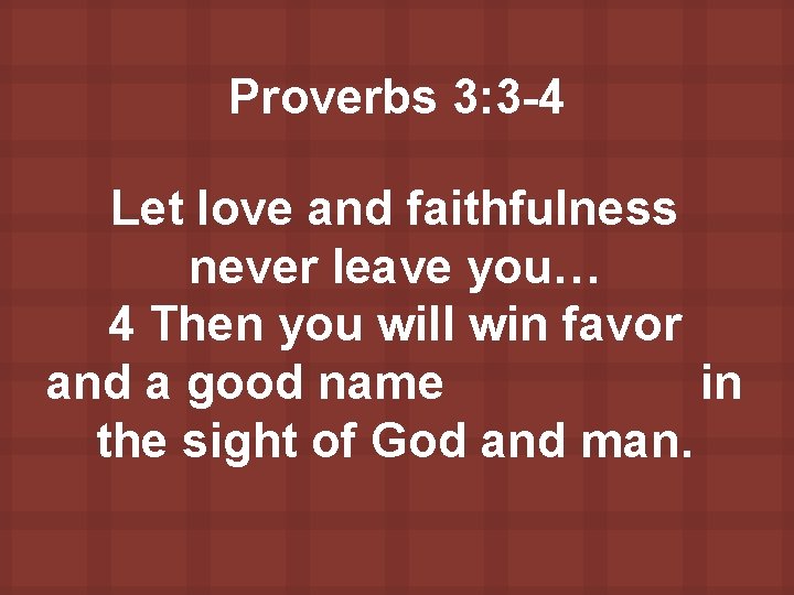 Proverbs 3: 3 -4 Let love and faithfulness never leave you… 4 Then you