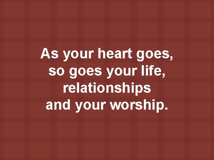 As your heart goes, so goes your life, relationships and your worship. 