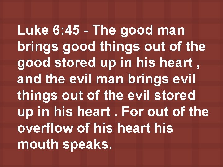 Luke 6: 45 - The good man brings good things out of the good