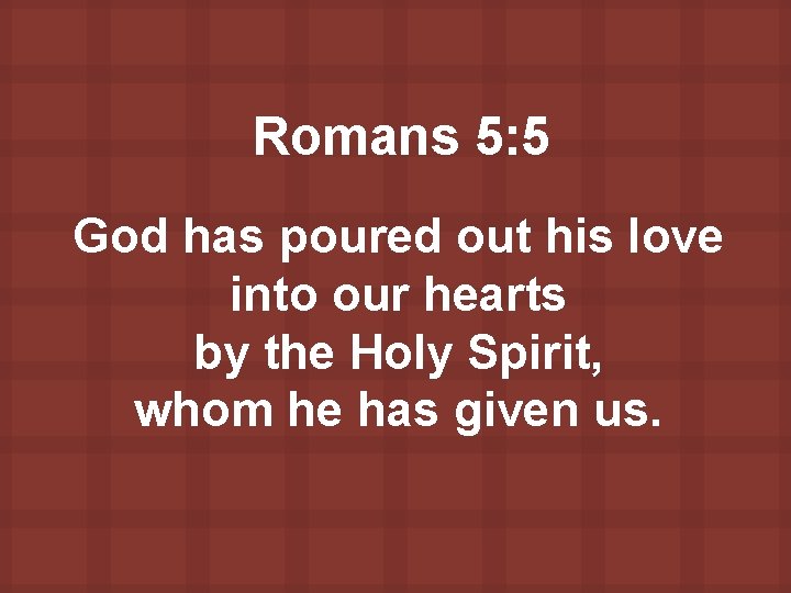 Romans 5: 5 God has poured out his love into our hearts by the