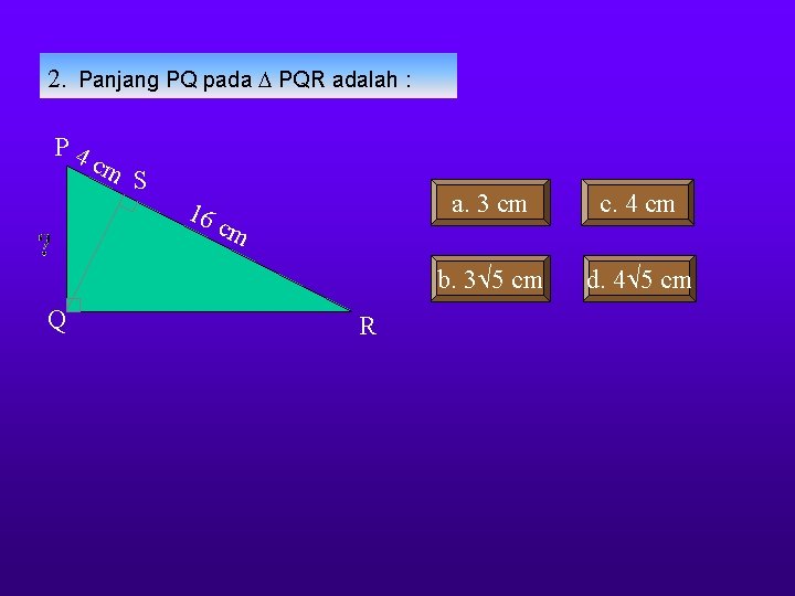 2. Panjang PQ pada PQR adalah : P 4 cm S 16 Q cm