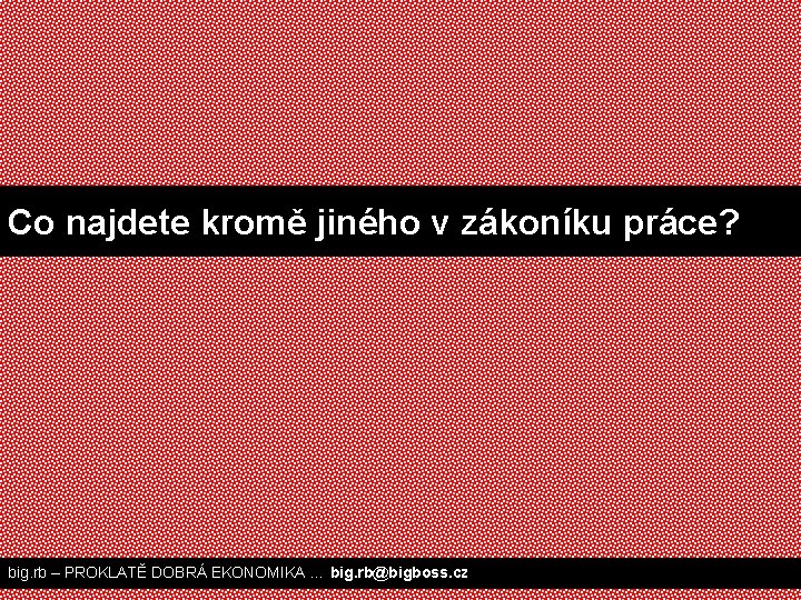 Co najdete kromě jiného v zákoníku práce? big. rb – PROKLATĚ DOBRÁ EKONOMIKA …