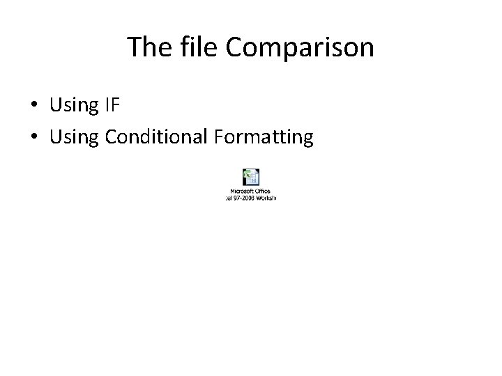 The file Comparison • Using IF • Using Conditional Formatting 