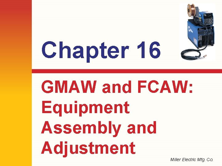 Chapter 16 GMAW and FCAW: Equipment Assembly and Adjustment Miller Electric Mfg. Co. 