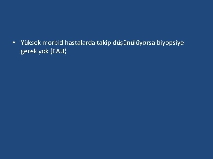  • Yüksek morbid hastalarda takip düşünülüyorsa biyopsiye gerek yok (EAU) 