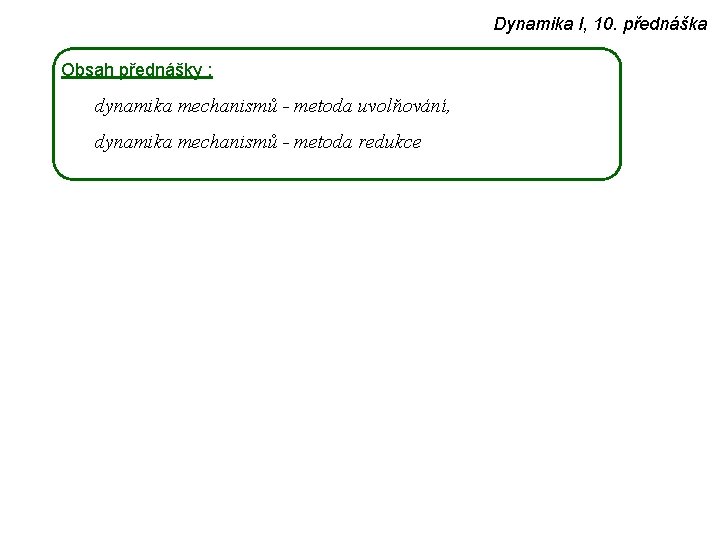 Dynamika I, 10. přednáška Obsah přednášky : dynamika mechanismů - metoda uvolňování, dynamika mechanismů
