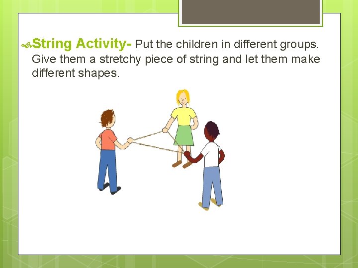  String Activity- Put the children in different groups. Give them a stretchy piece
