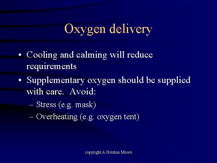 Oxygen delivery • Cooling and calming will reduce requirements • Supplementary oxygen should be