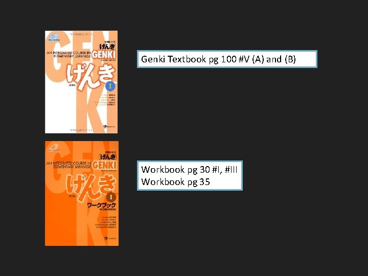 Genki Textbook pg 100 #V (A) and (B) Workbook pg 30 #I, #III Workbook
