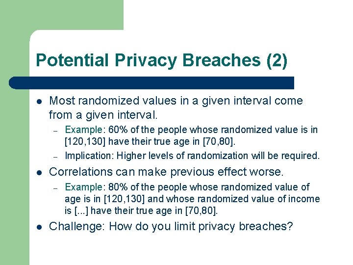 Potential Privacy Breaches (2) l Most randomized values in a given interval come from
