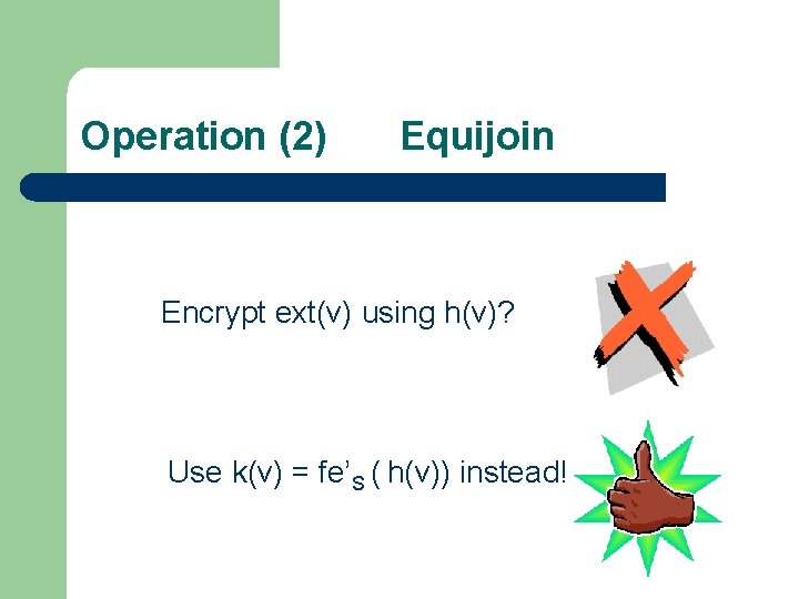 Operation (2) Equijoin Encrypt ext(v) using h(v)? Use k(v) = fe’S ( h(v)) instead!