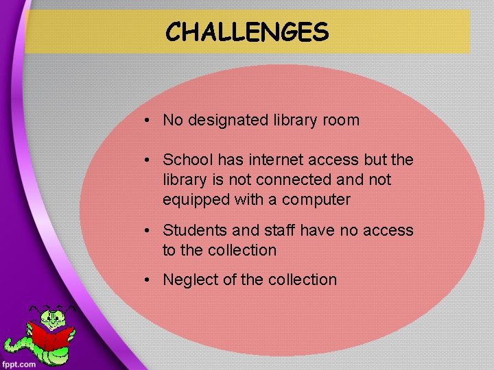 CHALLENGES • No designated library room • School has internet access but the library