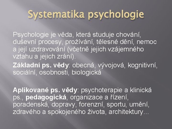 Systematika psychologie Psychologie je věda, která studuje chování, duševní procesy, prožívání, tělesné dění, nemoc