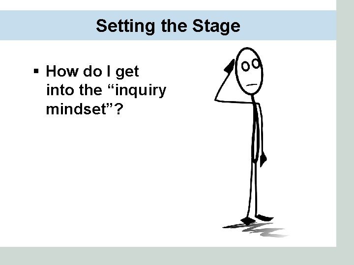 Setting the Stage § How do I get into the “inquiry mindset”? 