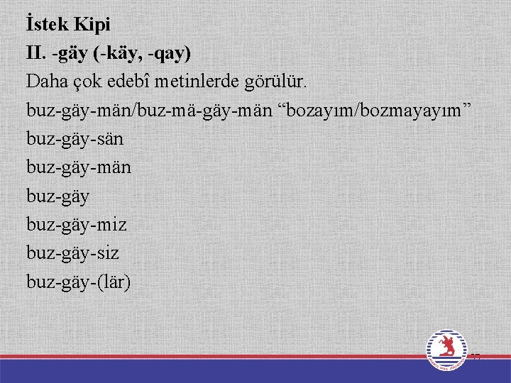 İstek Kipi II. -gäy (-käy, -qay) Daha çok edebî metinlerde görülür. buz-gäy-män/buz-mä-gäy-män “bozayım/bozmayayım” buz-gäy-sän