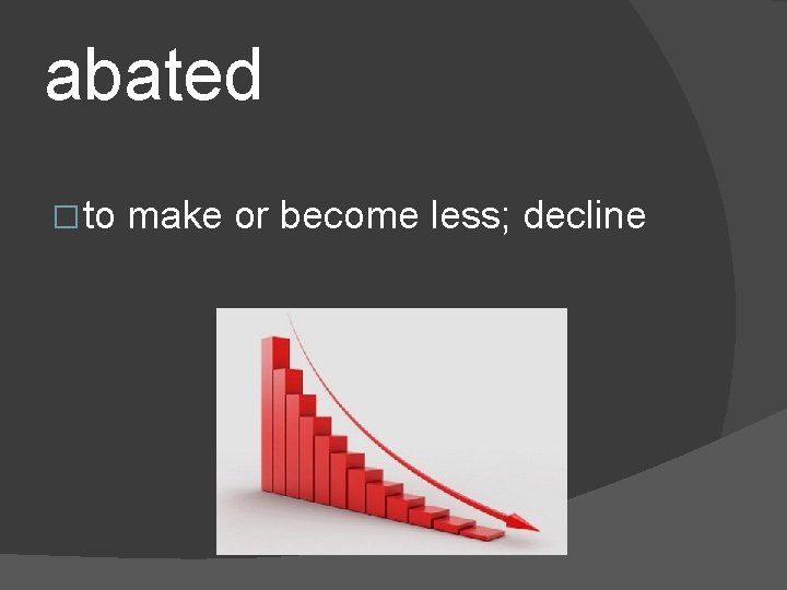 abated � to make or become less; decline 