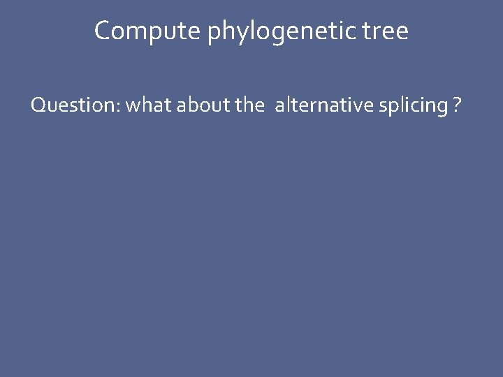 Compute phylogenetic tree Question: what about the alternative splicing ? 