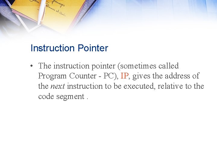Instruction Pointer • The instruction pointer (sometimes called Program Counter - PC), IP, gives Instruction Pointer • The instruction pointer (sometimes called Program Counter - PC), IP, gives