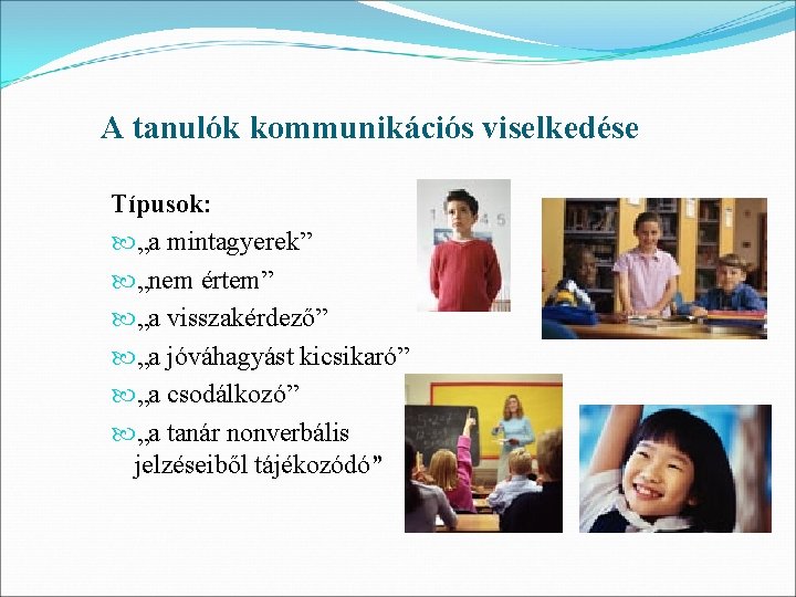 A tanulók kommunikációs viselkedése Típusok: „a mintagyerek” „nem értem” „a visszakérdező” „a jóváhagyást kicsikaró”