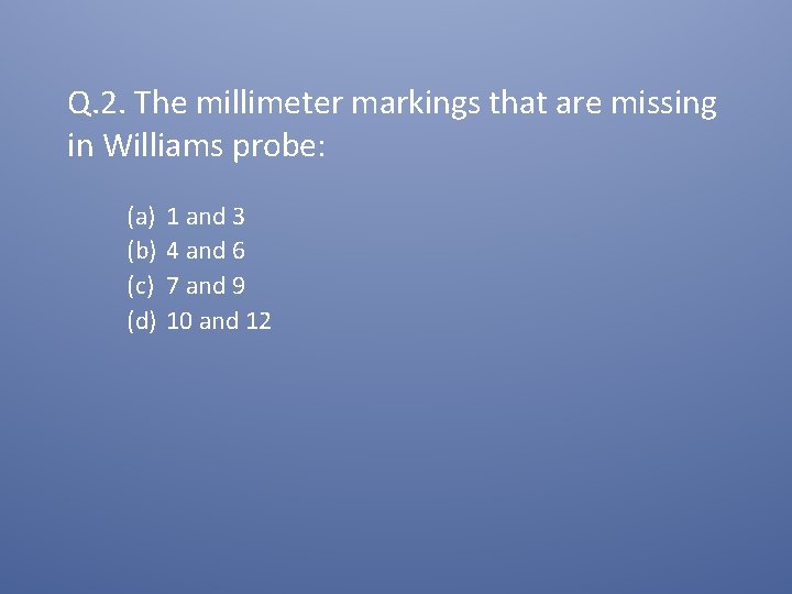 Q. 2. The millimeter markings that are missing in Williams probe: (a) (b) (c)