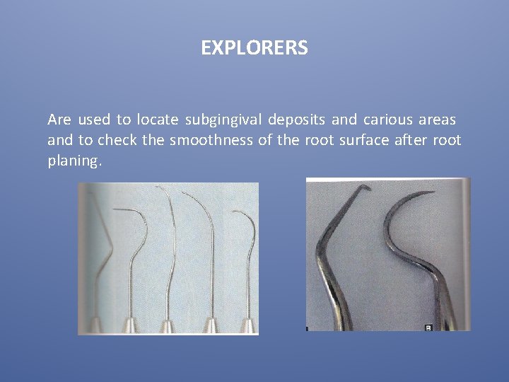 EXPLORERS Are used to locate subgingival deposits and carious areas and to check the