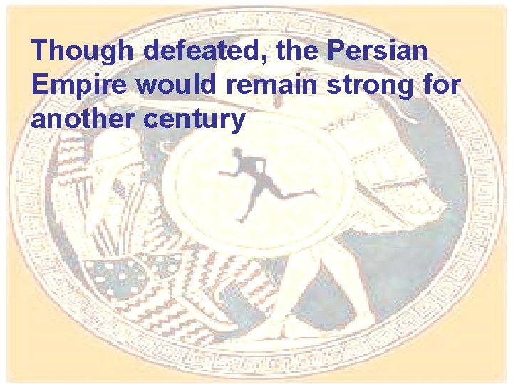 Though defeated, the Persian Empire would remain strong for another century 