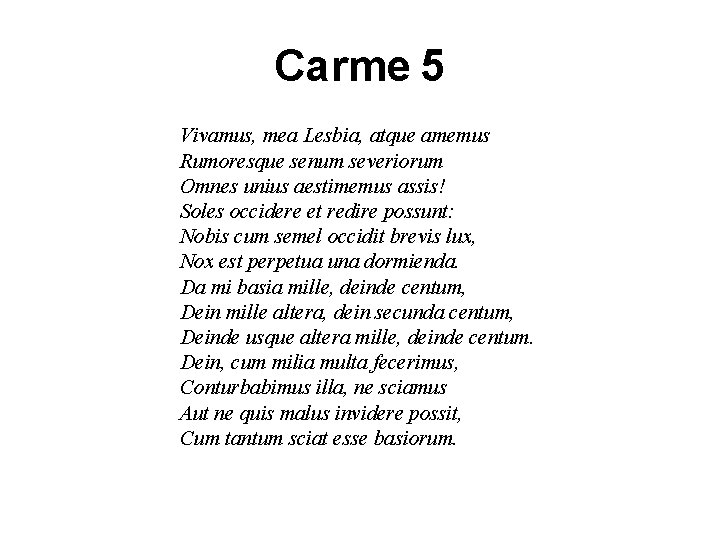 Carme 5 Vivamus, mea Lesbia, atque amemus Rumoresque senum severiorum Omnes unius aestimemus assis! Carme 5 Vivamus, mea Lesbia, atque amemus Rumoresque senum severiorum Omnes unius aestimemus assis!