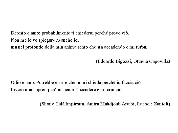 Detesto e amo; probabilmente ti chiederai perché provo ciò. Non me lo so spiegare Detesto e amo; probabilmente ti chiederai perché provo ciò. Non me lo so spiegare