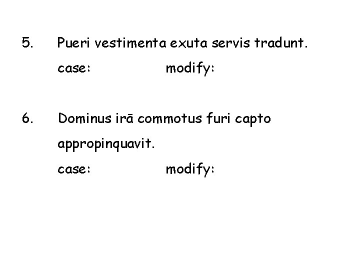 5. Pueri vestimenta exuta servis tradunt. case: 6. modify: Dominus irā commotus furi capto