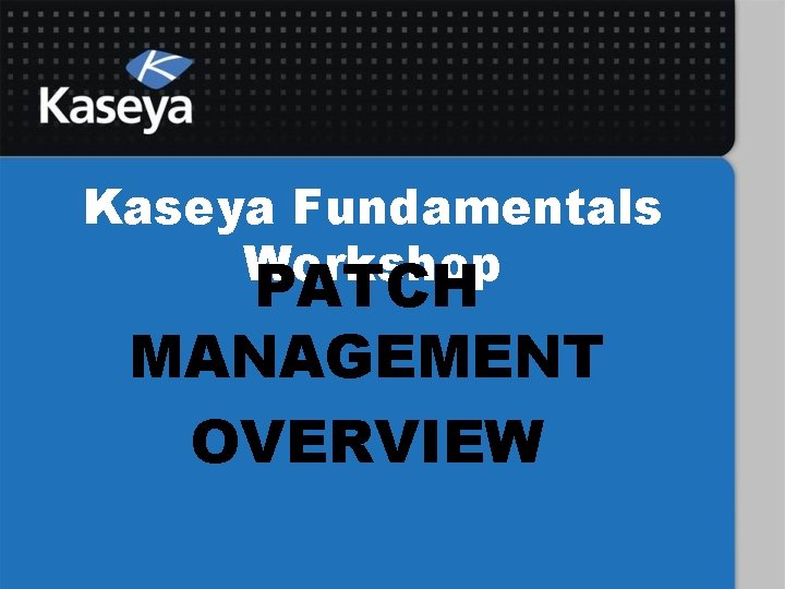 Kaseya Fundamentals Workshop PATCH MANAGEMENT OVERVIEW 