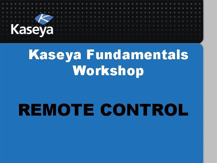 Kaseya Fundamentals Workshop REMOTE CONTROL 