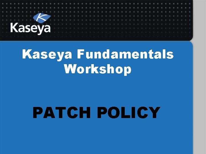 Kaseya Fundamentals Workshop PATCH POLICY 