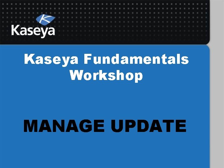 Kaseya Fundamentals Workshop MANAGE UPDATE 