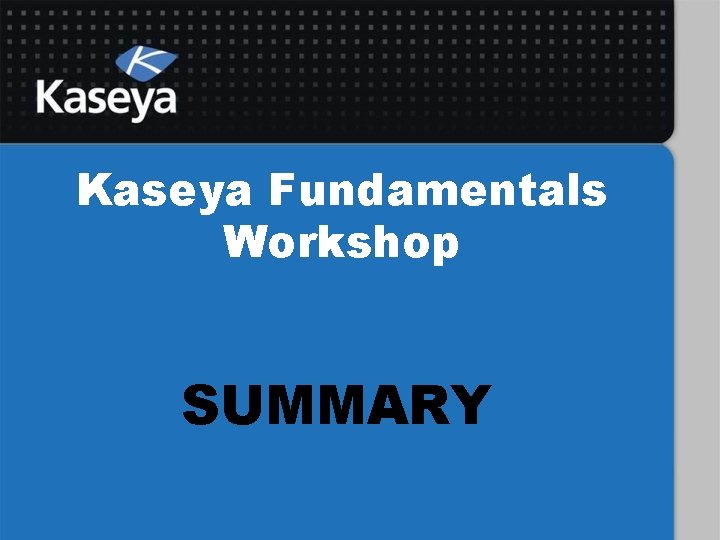 Kaseya Fundamentals Workshop SUMMARY 