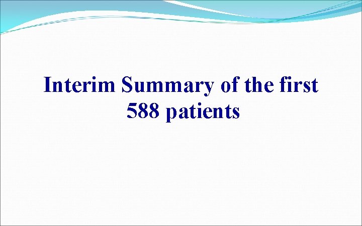 Interim Summary of the first 588 patients 