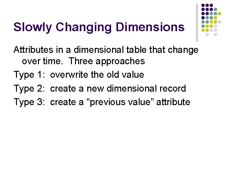 Slowly Changing Dimensions Attributes in a dimensional table that change over time. Three approaches