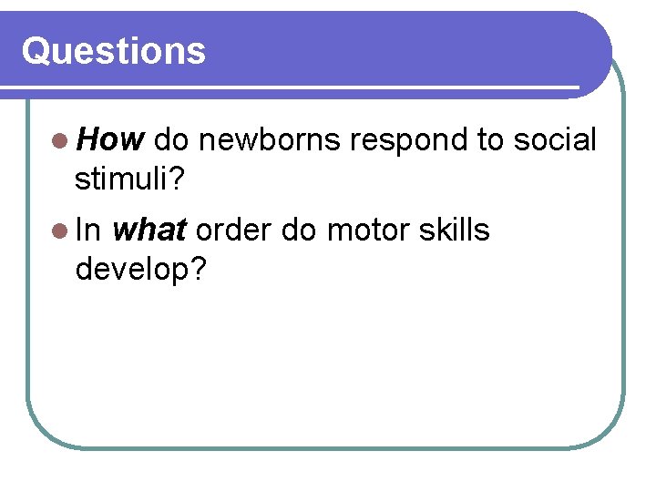 Questions l How do newborns respond to social stimuli? l In what order do