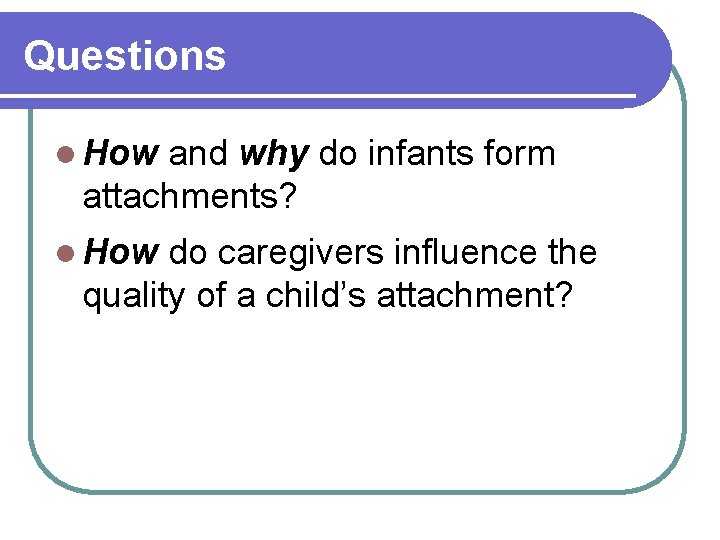 Questions l How and why do infants form attachments? l How do caregivers influence