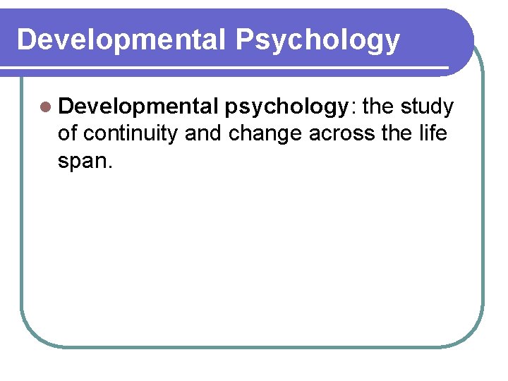 Developmental Psychology l Developmental psychology: the study of continuity and change across the life
