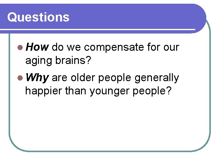 Questions l How do we compensate for our aging brains? l Why are older