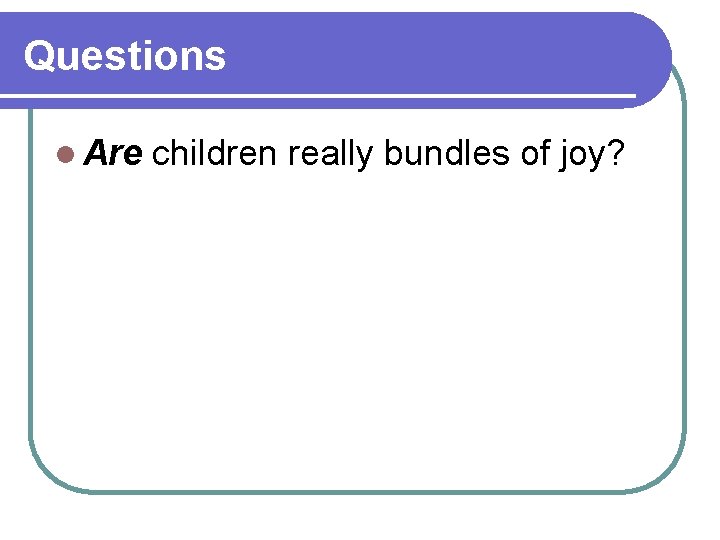 Questions l Are children really bundles of joy? 