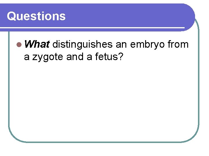 Questions l What distinguishes an embryo from a zygote and a fetus? 