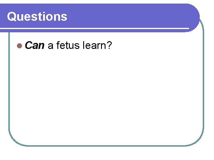 Questions l Can a fetus learn? 