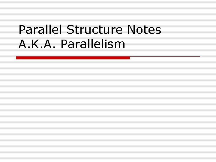 Parallel Structure Notes A. K. A. Parallelism 