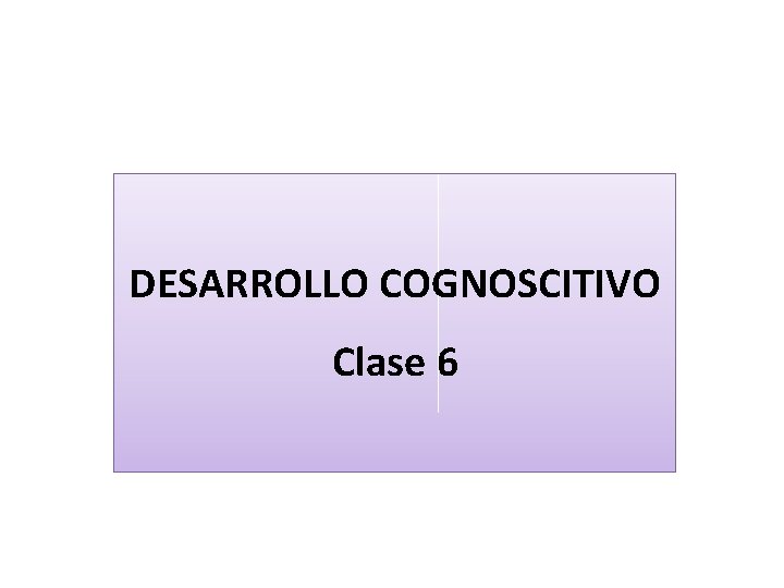 DESARROLLO COGNOSCITIVO Clase 6 